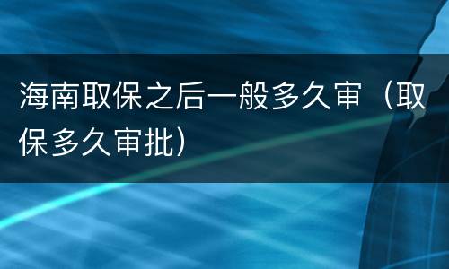 海南取保之后一般多久审（取保多久审批）