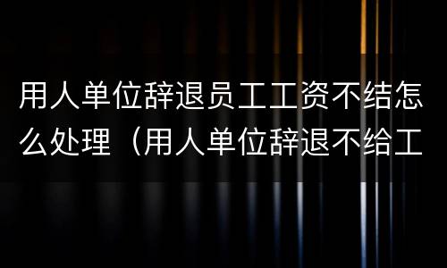 用人单位辞退员工工资不结怎么处理（用人单位辞退不给工资）