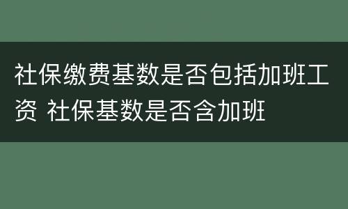 社保缴费基数是否包括加班工资 社保基数是否含加班