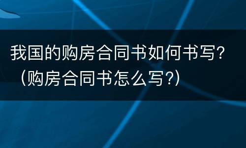 我国的购房合同书如何书写？（购房合同书怎么写?）