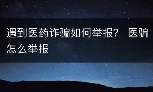 遇到医药诈骗如何举报？ 医骗怎么举报