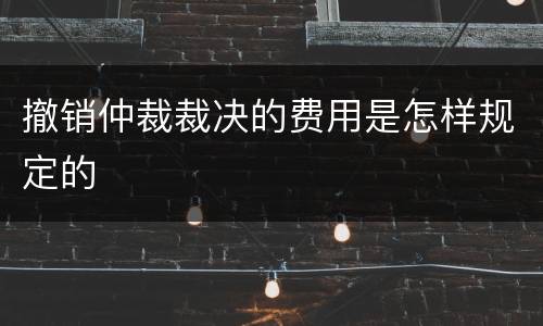 撤销仲裁裁决的费用是怎样规定的