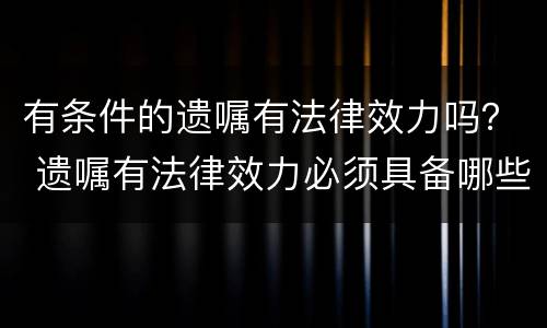 有条件的遗嘱有法律效力吗？ 遗嘱有法律效力必须具备哪些条件