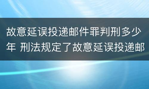 故意延误投递邮件罪判刑多少年 刑法规定了故意延误投递邮件罪