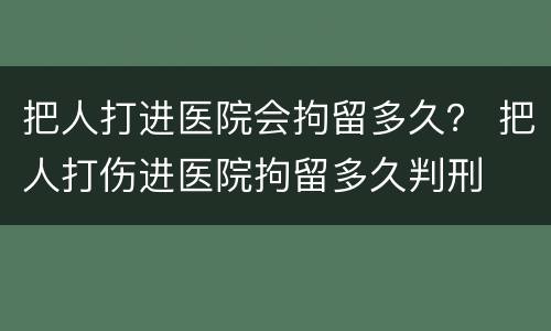 把人打进医院会拘留多久？ 把人打伤进医院拘留多久判刑