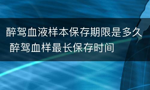 醉驾血液样本保存期限是多久 醉驾血样最长保存时间