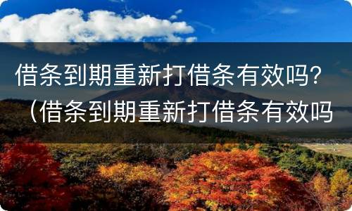 借条到期重新打借条有效吗？（借条到期重新打借条有效吗法律）