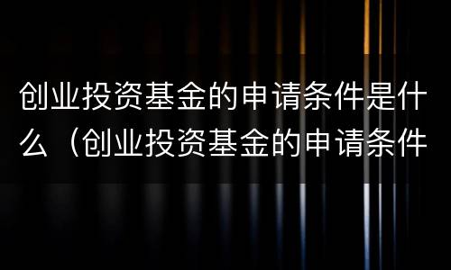创业投资基金的申请条件是什么（创业投资基金的申请条件是什么样的）