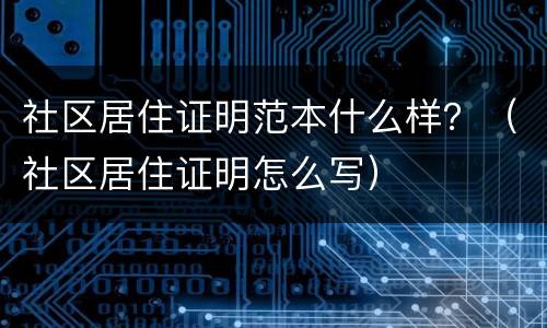 社区居住证明范本什么样？（社区居住证明怎么写）