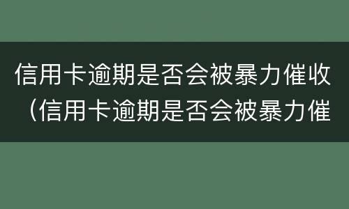 信用卡逾期是否会被暴力催收（信用卡逾期是否会被暴力催收短信）