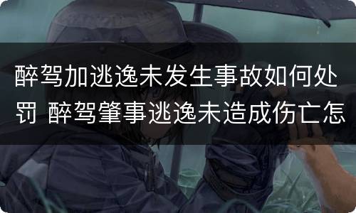 醉驾加逃逸未发生事故如何处罚 醉驾肇事逃逸未造成伤亡怎么处罚