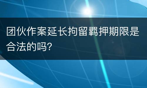 团伙作案延长拘留羁押期限是合法的吗？