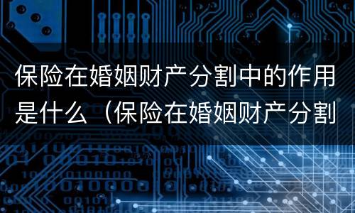 保险在婚姻财产分割中的作用是什么（保险在婚姻财产分割中的作用是什么意思）