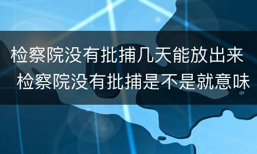 检察院没有批捕几天能放出来 检察院没有批捕是不是就意味着不犯罪了