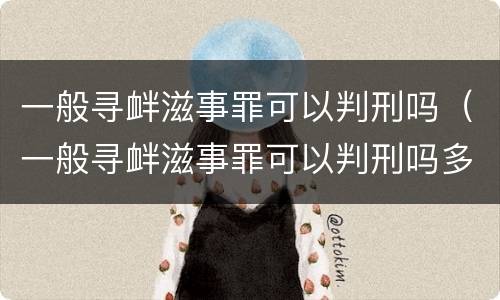 一般寻衅滋事罪可以判刑吗（一般寻衅滋事罪可以判刑吗多少年）