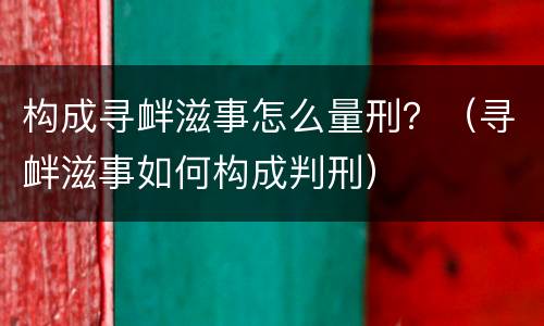 构成寻衅滋事怎么量刑？（寻衅滋事如何构成判刑）