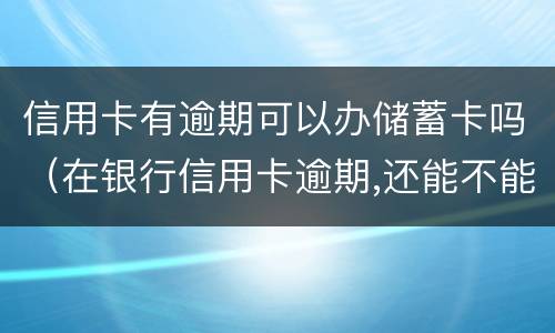 信用卡有逾期可以办储蓄卡吗（在银行信用卡逾期,还能不能办理储蓄卡）