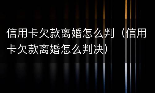信用卡欠款离婚怎么判（信用卡欠款离婚怎么判决）