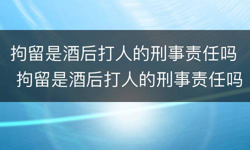 拘留是酒后打人的刑事责任吗 拘留是酒后打人的刑事责任吗