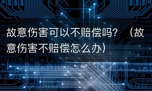 故意伤害可以不赔偿吗？（故意伤害不赔偿怎么办）