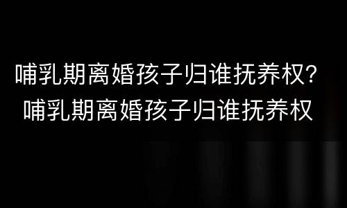 哺乳期离婚孩子归谁抚养权？ 哺乳期离婚孩子归谁抚养权 抚养费怎么要