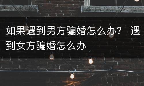 如果遇到男方骗婚怎么办？ 遇到女方骗婚怎么办