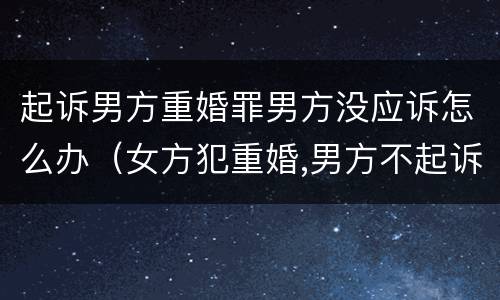 起诉男方重婚罪男方没应诉怎么办（女方犯重婚,男方不起诉会有事吗?）
