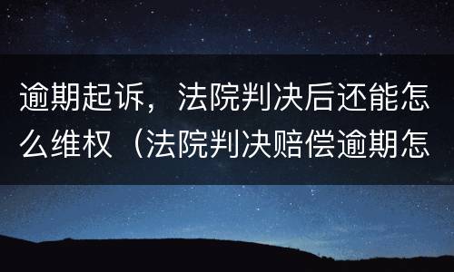 逾期起诉，法院判决后还能怎么维权（法院判决赔偿逾期怎么办）