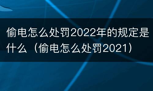 偷电怎么处罚2022年的规定是什么（偷电怎么处罚2021）