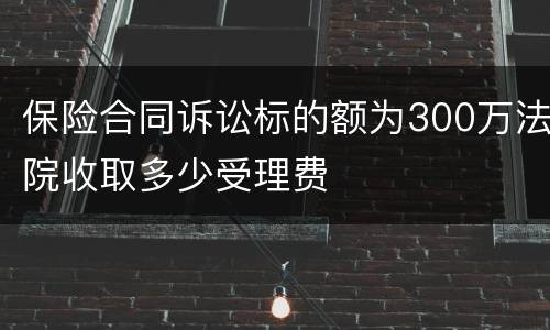 保险合同诉讼标的额为300万法院收取多少受理费