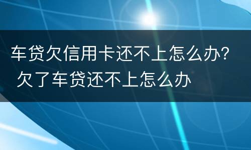 车贷欠信用卡还不上怎么办？ 欠了车贷还不上怎么办