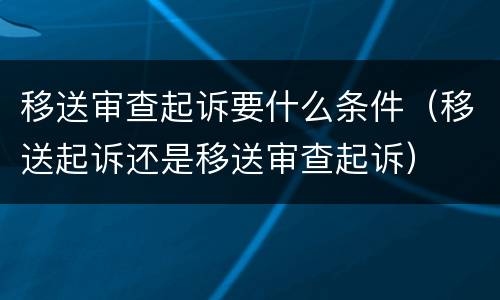移送审查起诉要什么条件（移送起诉还是移送审查起诉）