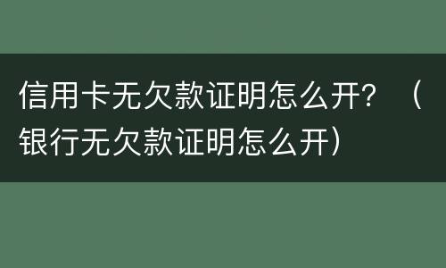 信用卡无欠款证明怎么开？（银行无欠款证明怎么开）