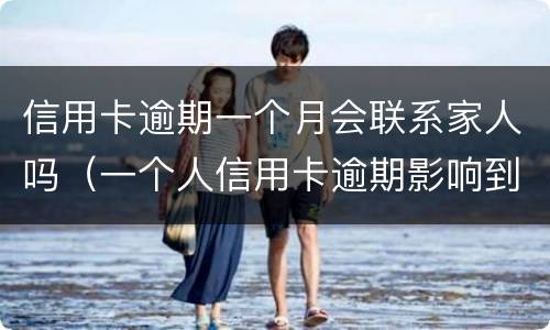 信用卡逾期一个月会联系家人吗（一个人信用卡逾期影响到家人吗）