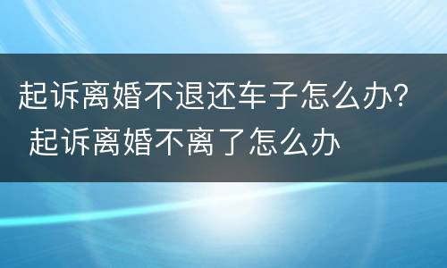 起诉离婚不退还车子怎么办？ 起诉离婚不离了怎么办