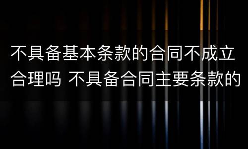 不具备基本条款的合同不成立合理吗 不具备合同主要条款的合同不成立