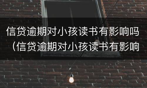 信贷逾期对小孩读书有影响吗（信贷逾期对小孩读书有影响吗）