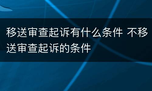 移送审查起诉有什么条件 不移送审查起诉的条件