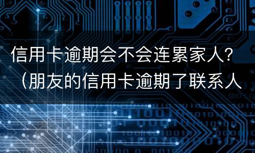 信用卡逾期会不会连累家人？（朋友的信用卡逾期了联系人受牵连吗）