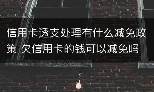 信用卡透支处理有什么减免政策 欠信用卡的钱可以减免吗