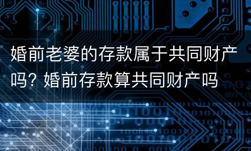 婚前老婆的存款属于共同财产吗? 婚前存款算共同财产吗