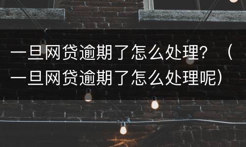 一旦网贷逾期了怎么处理？（一旦网贷逾期了怎么处理呢）