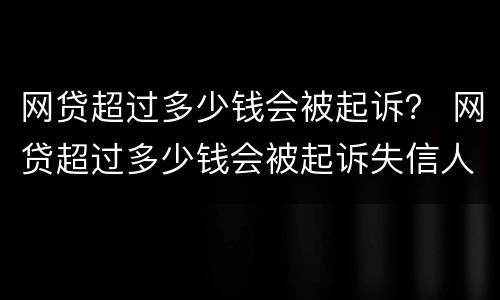 网贷超过多少钱会被起诉？ 网贷超过多少钱会被起诉失信人员