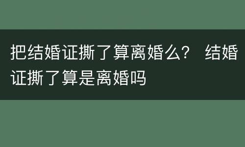 把结婚证撕了算离婚么？ 结婚证撕了算是离婚吗