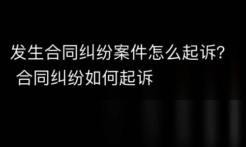 发生合同纠纷案件怎么起诉？ 合同纠纷如何起诉
