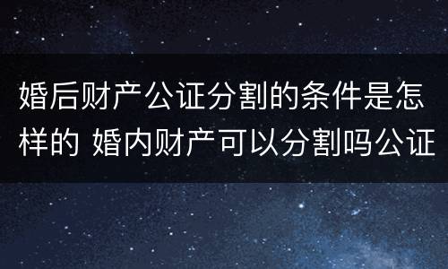 婚后财产公证分割的条件是怎样的 婚内财产可以分割吗公证