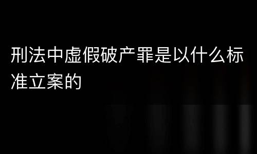 刑法中虚假破产罪是以什么标准立案的