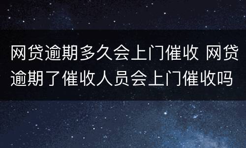 网贷逾期多久会上门催收 网贷逾期了催收人员会上门催收吗