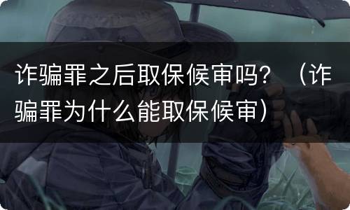 诈骗罪之后取保候审吗？（诈骗罪为什么能取保候审）