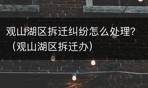 观山湖区拆迁纠纷怎么处理？（观山湖区拆迁办）